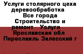Услуги столярного цеха (деревообработка) - Все города Строительство и ремонт » Услуги   . Ярославская обл.,Переславль-Залесский г.